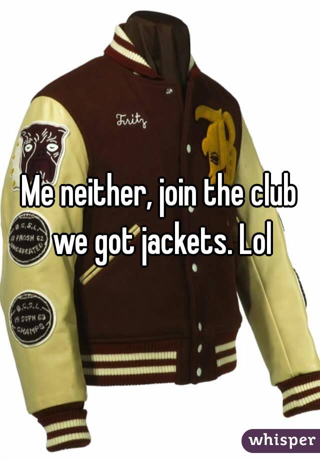 Me neither, join the club we got jackets. Lol