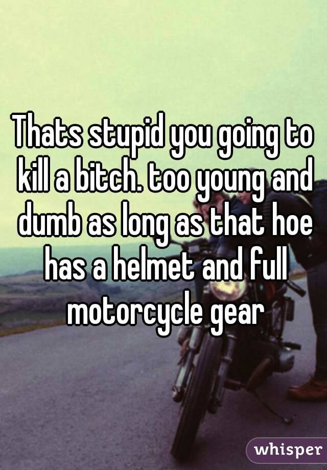 Thats stupid you going to kill a bitch. too young and dumb as long as that hoe has a helmet and full motorcycle gear