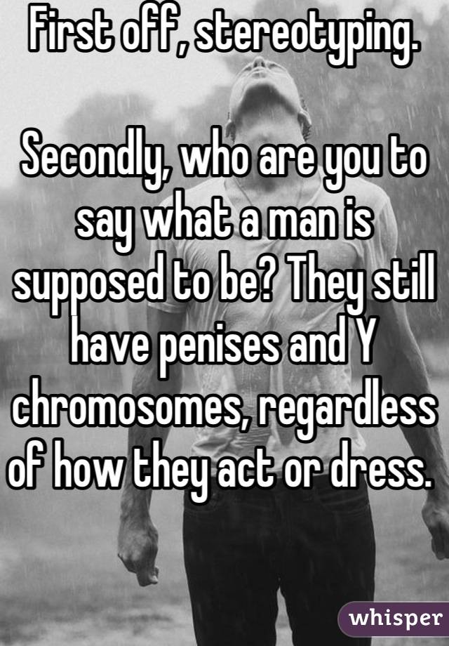 First off, stereotyping. 

Secondly, who are you to say what a man is supposed to be? They still have penises and Y chromosomes, regardless of how they act or dress. 