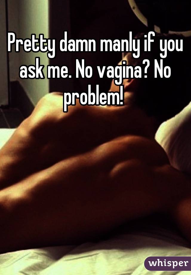 Pretty damn manly if you ask me. No vagina? No problem! 