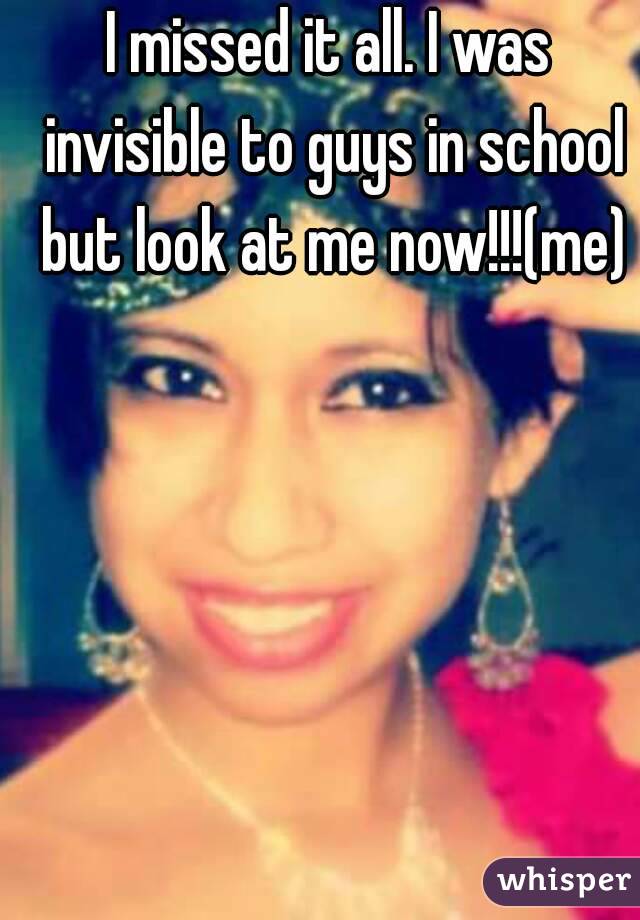 I missed it all. I was invisible to guys in school but look at me now!!!(me)