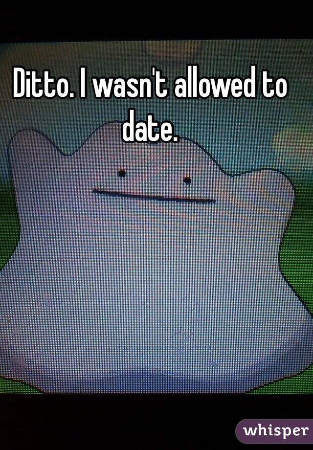 Ditto. I wasn't allowed to date. 