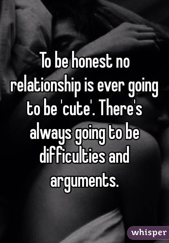 To be honest no relationship is ever going to be 'cute'. There's always going to be difficulties and arguments.