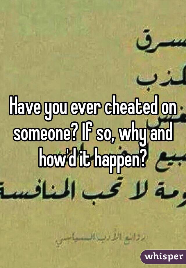 Have you ever cheated on someone? If so, why and how'd it happen?