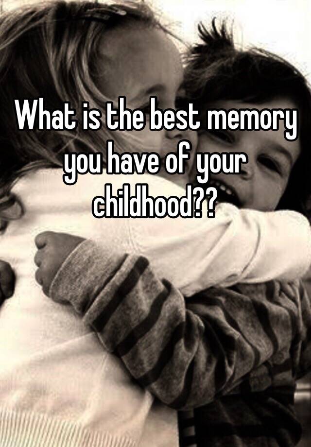 what-is-the-best-memory-you-have-of-your-childhood