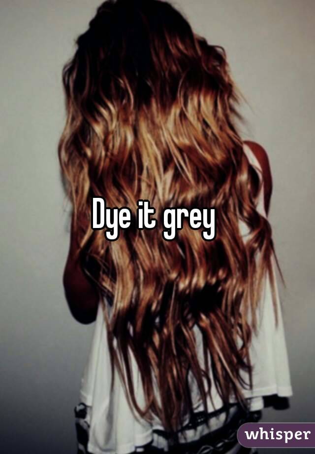 Dye it grey 