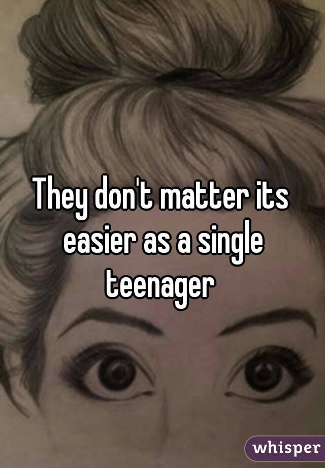 They don't matter its easier as a single teenager 
