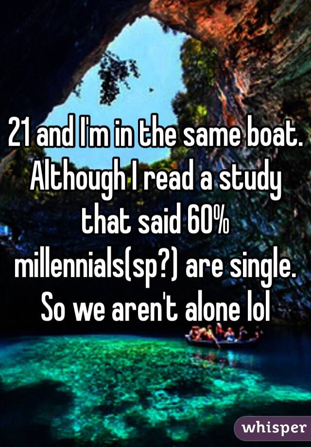 21 and I'm in the same boat. Although I read a study that said 60% millennials(sp?) are single. So we aren't alone lol