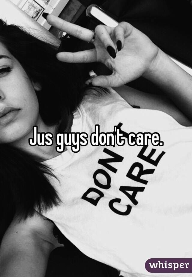 Jus guys don't care. 