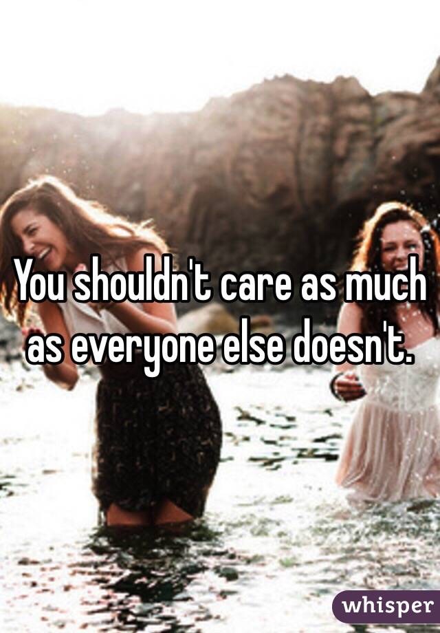 You shouldn't care as much as everyone else doesn't. 