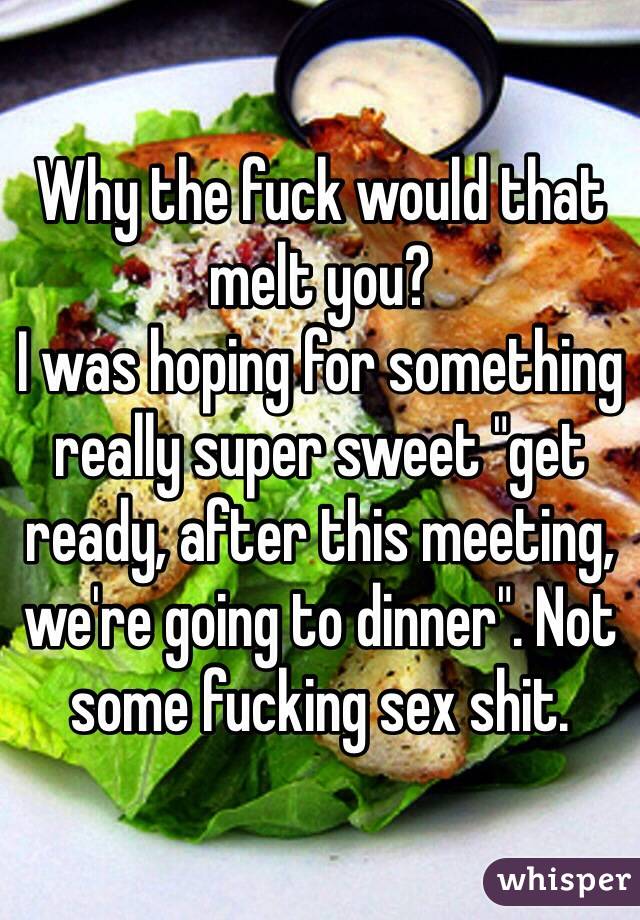 Why the fuck would that melt you?
I was hoping for something really super sweet "get ready, after this meeting, we're going to dinner". Not some fucking sex shit. 