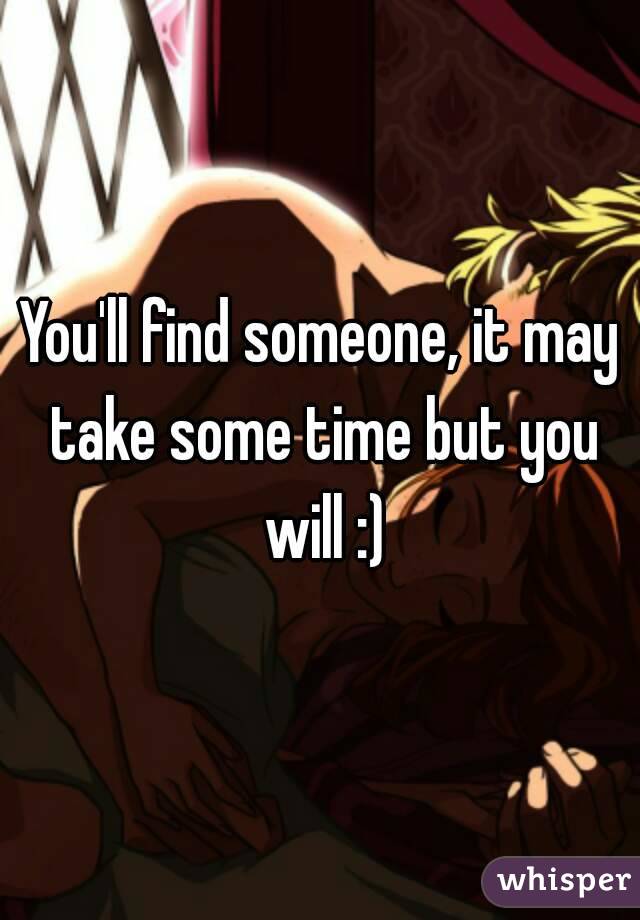 You'll find someone, it may take some time but you will :)