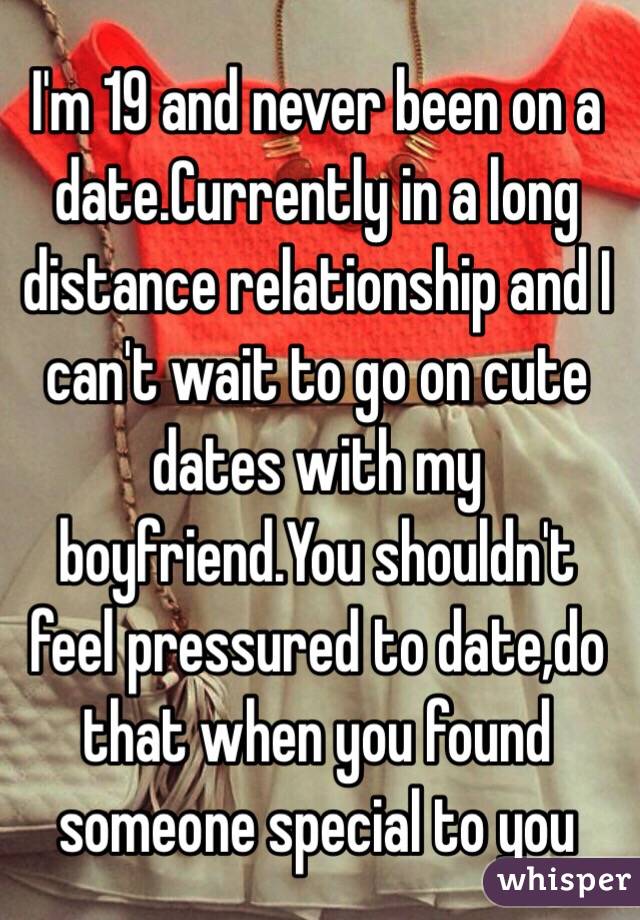 I'm 19 and never been on a date.Currently in a long distance relationship and I can't wait to go on cute dates with my boyfriend.You shouldn't feel pressured to date,do that when you found someone special to you 