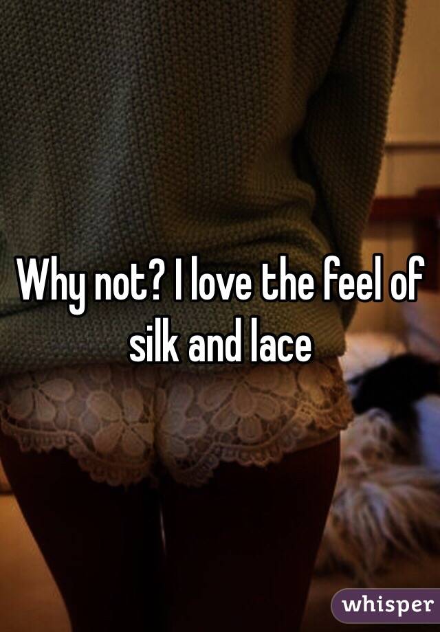 Why not? I love the feel of silk and lace 