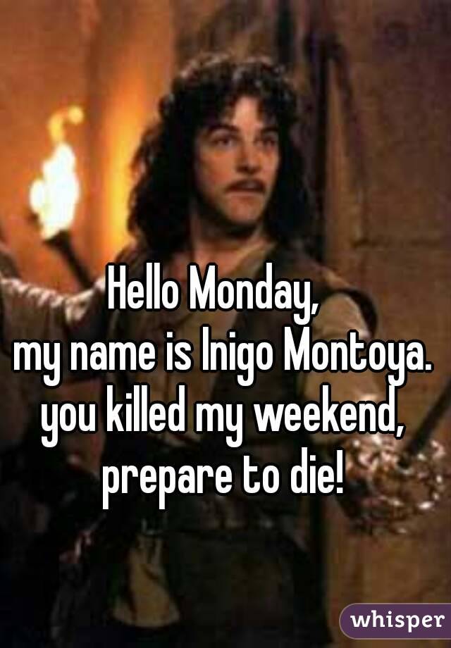 Hello Monday, my name is Inigo Montoya. you killed my weekend, prepare - My Name Is Inigo Montoya Prepare To Die Youtube