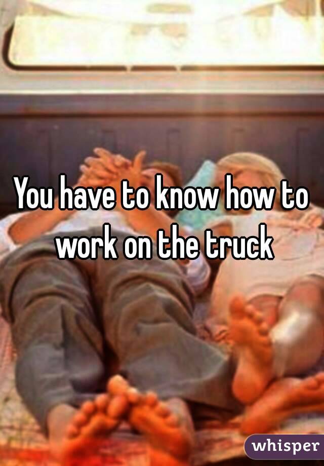 You have to know how to work on the truck