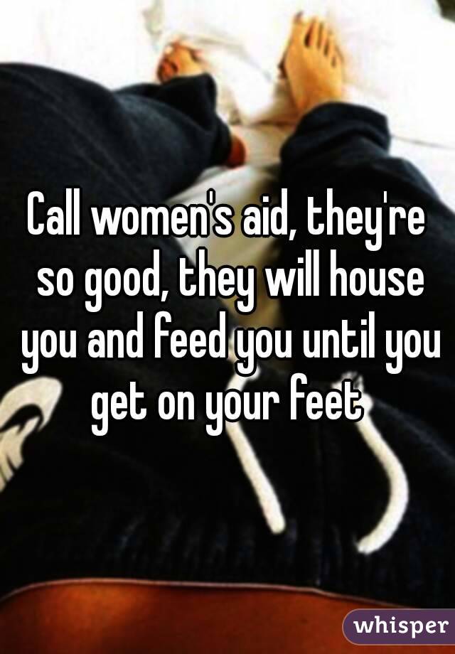 Call women's aid, they're so good, they will house you and feed you until you get on your feet 