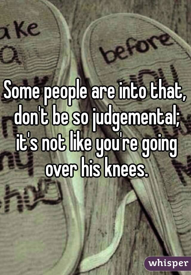 Some people are into that, don't be so judgemental; it's not like you're going over his knees.