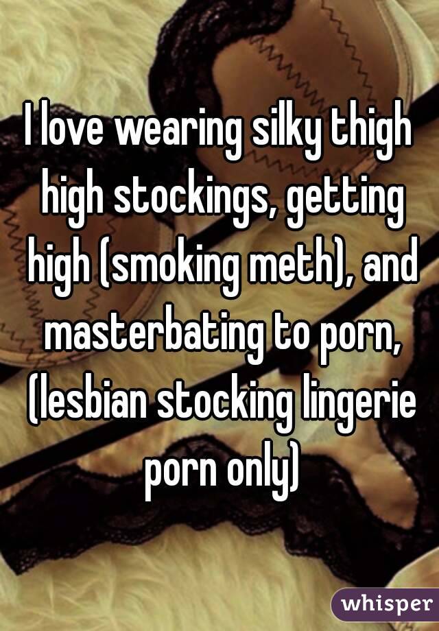 I love wearing silky thigh high stockings, getting high (smoking meth), and masterbating to porn, (lesbian stocking lingerie porn only)