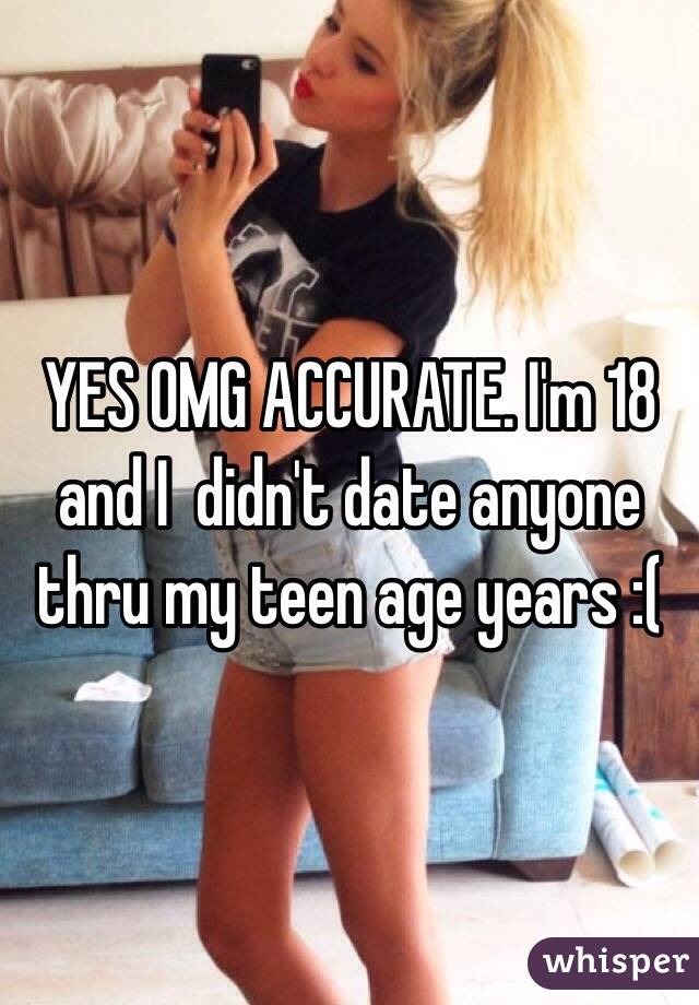 YES OMG ACCURATE. I'm 18 and I  didn't date anyone thru my teen age years :(
