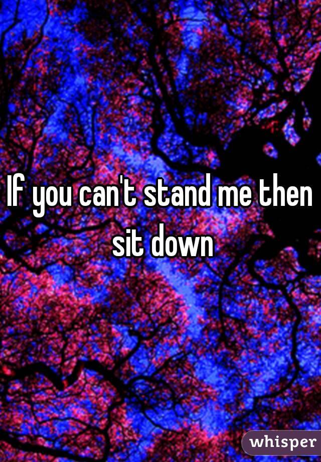 If you can't stand me then sit down