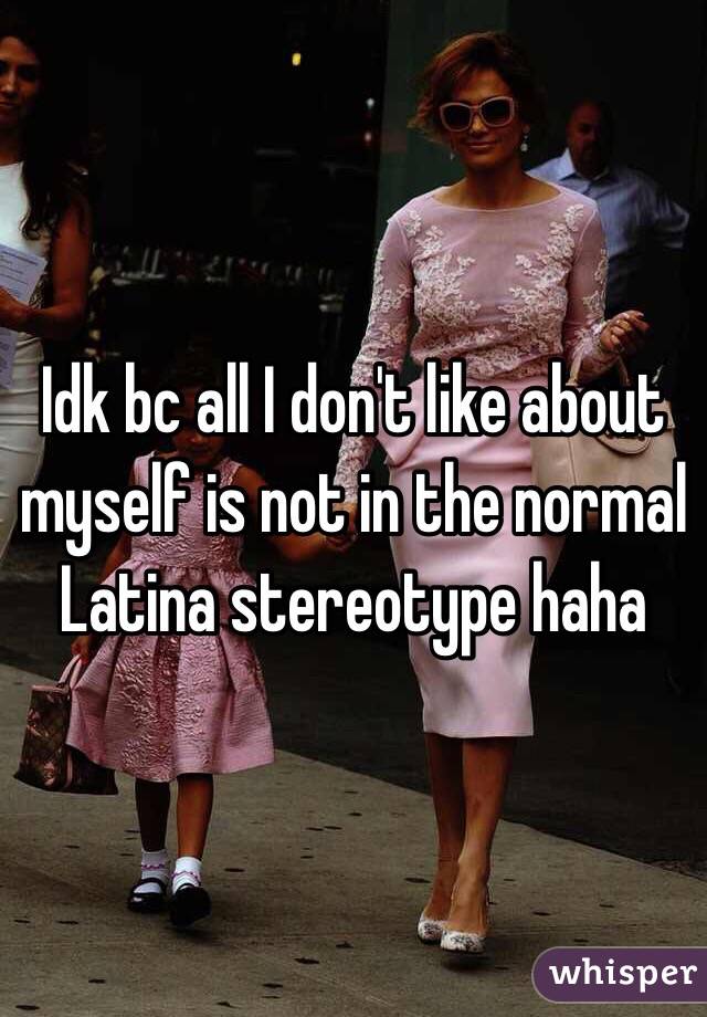 Idk bc all I don't like about myself is not in the normal Latina stereotype haha