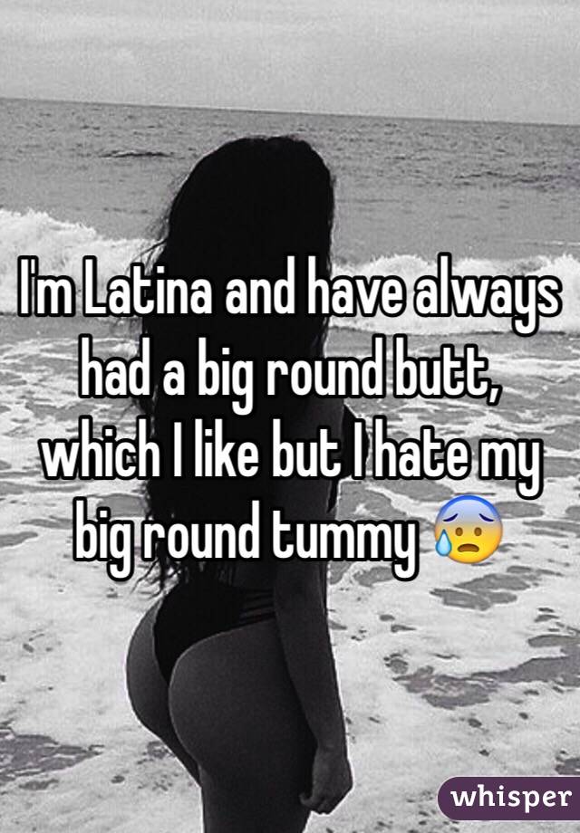 I'm Latina and have always had a big round butt, which I like but I hate my big round tummy 😰