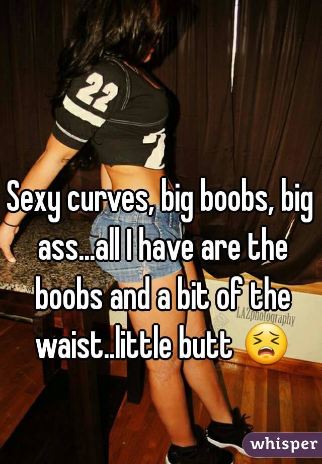 Sexy curves, big boobs, big ass...all I have are the boobs and a bit of the waist..little butt 😣 