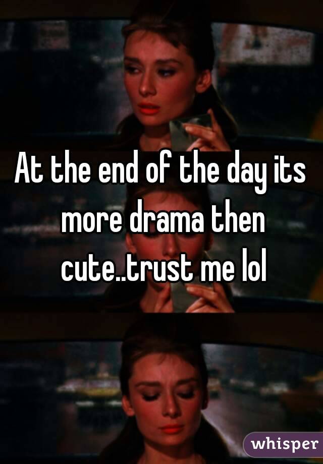 At the end of the day its more drama then cute..trust me lol