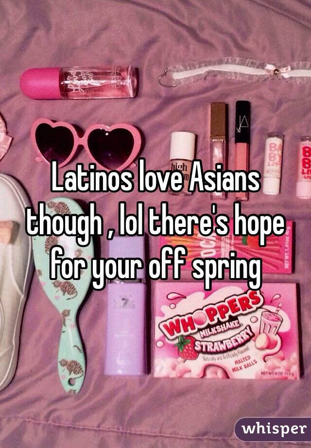 Latinos love Asians though , lol there's hope for your off spring 