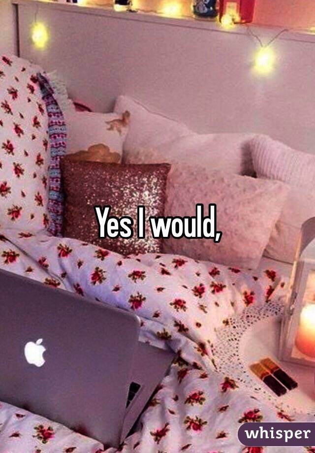 Yes I would,