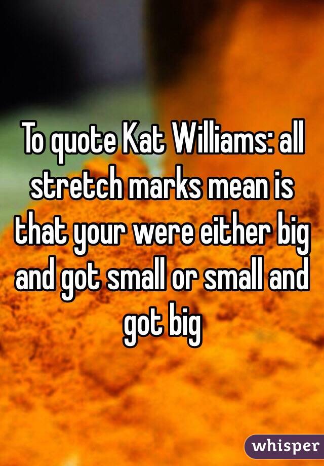 To quote Kat Williams: all stretch marks mean is that your were either big and got small or small and got big 