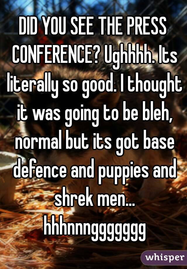 DID YOU SEE THE PRESS CONFERENCE? Ughhhh. Its literally so good. I thought it was going to be bleh, normal but its got base defence and puppies and shrek men... hhhnnnggggggg