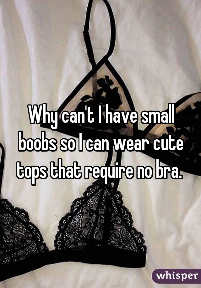 Why can't I have small boobs so I can wear cute tops that require no bra. 