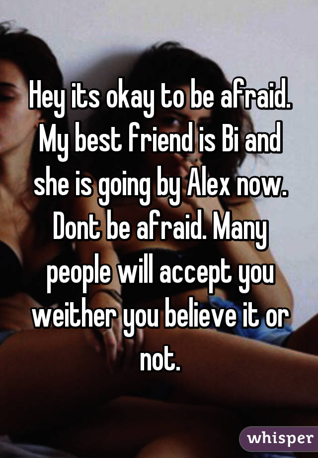 Hey its okay to be afraid. My best friend is Bi and she is going by Alex now. Dont be afraid. Many people will accept you weither you believe it or not.