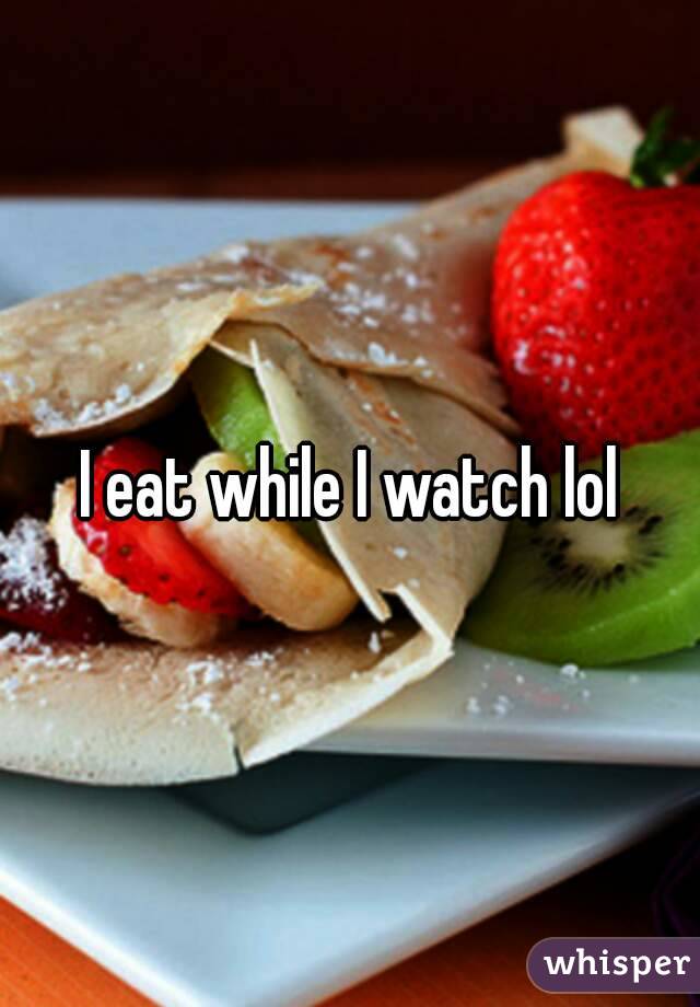 I eat while I watch lol

