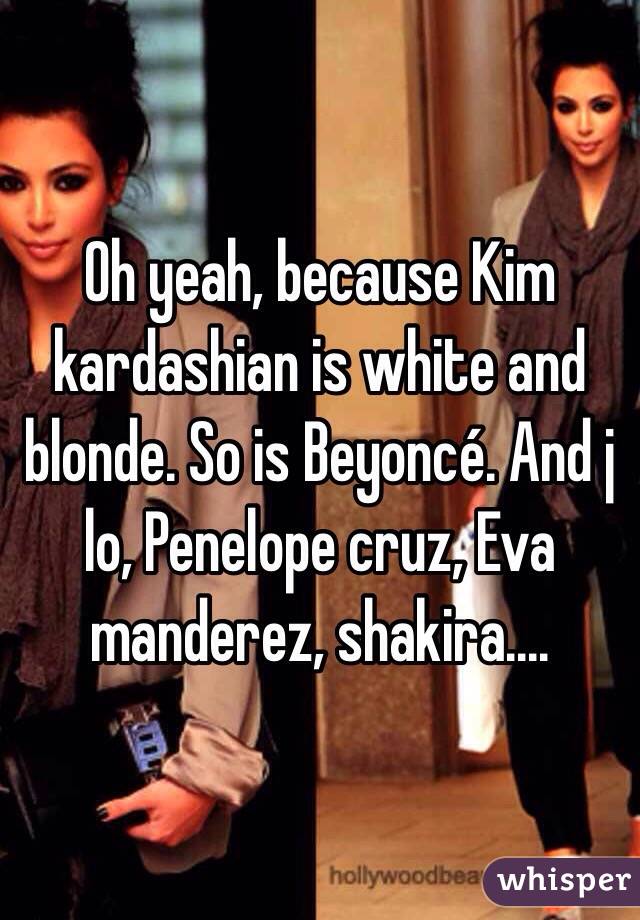 Oh yeah, because Kim kardashian is white and blonde. So is Beyoncé. And j lo, Penelope cruz, Eva manderez, shakira....