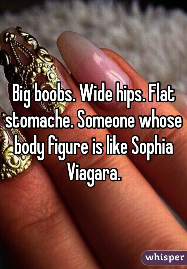 Big boobs. Wide hips. Flat stomache. Someone whose body figure is like Sophia Viagara.