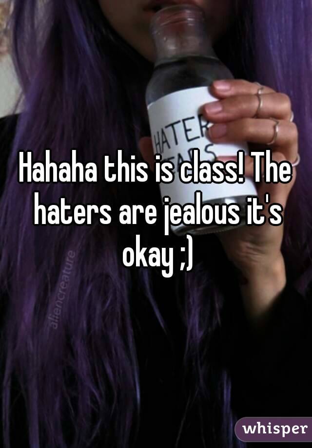 Hahaha this is class! The haters are jealous it's okay ;)