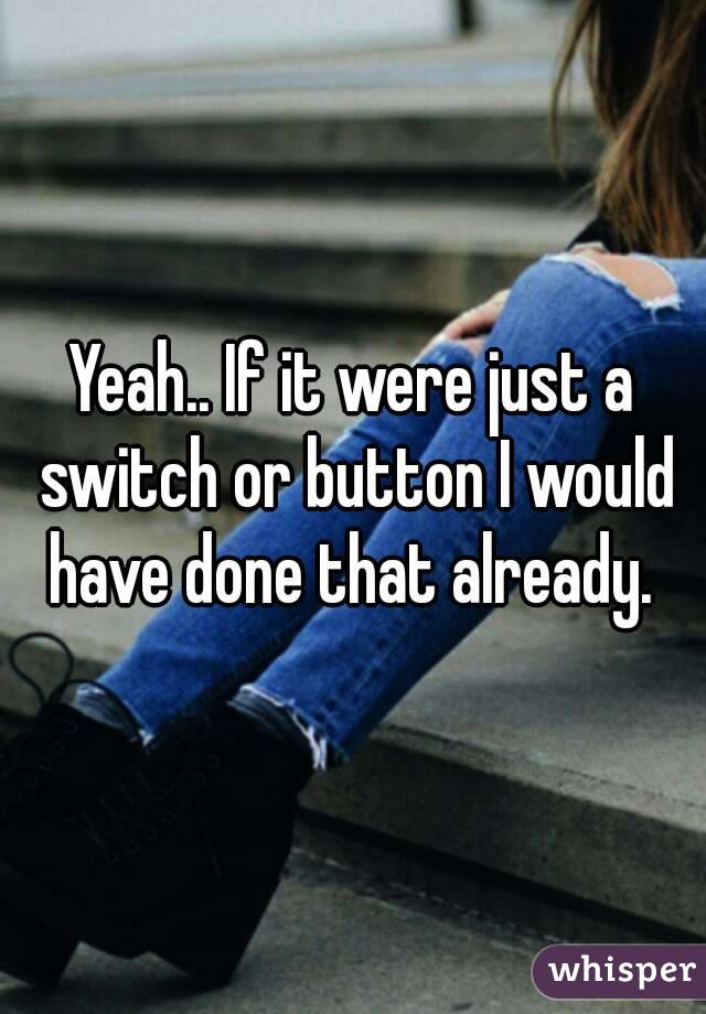 Yeah.. If it were just a switch or button I would have done that already. 