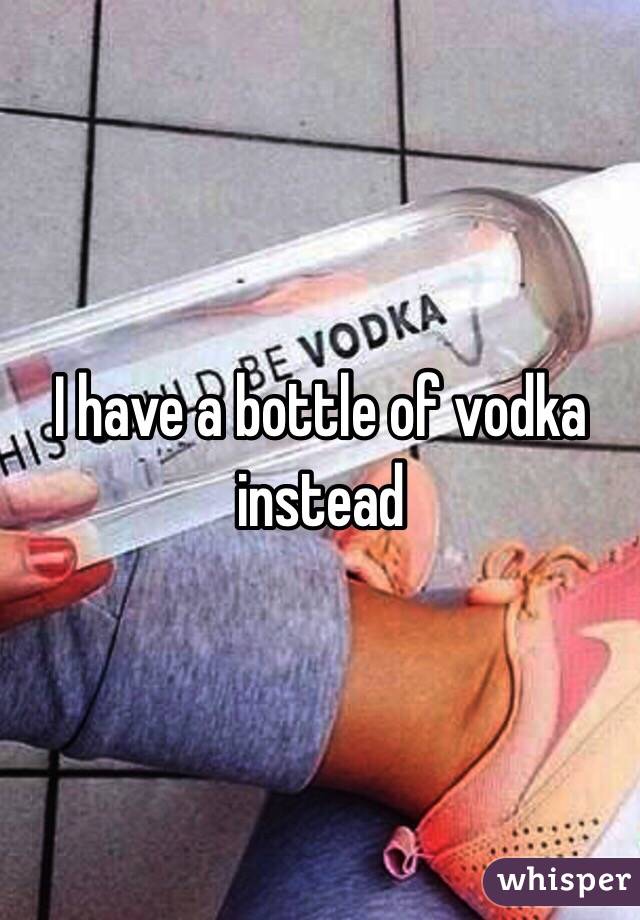 I have a bottle of vodka instead