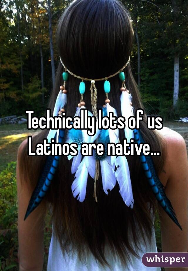 Technically lots of us Latinos are native...