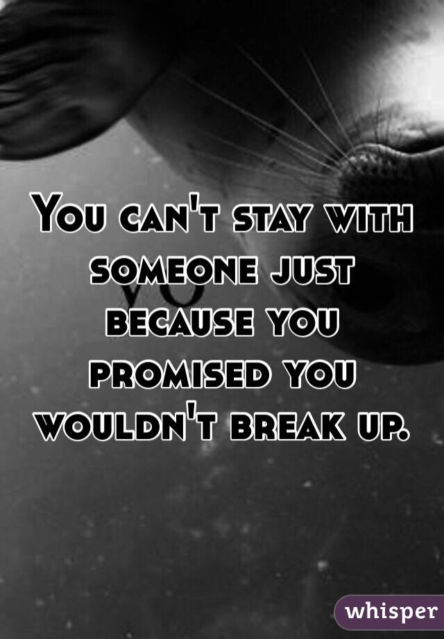 You can't stay with someone just because you promised you wouldn't break up.  