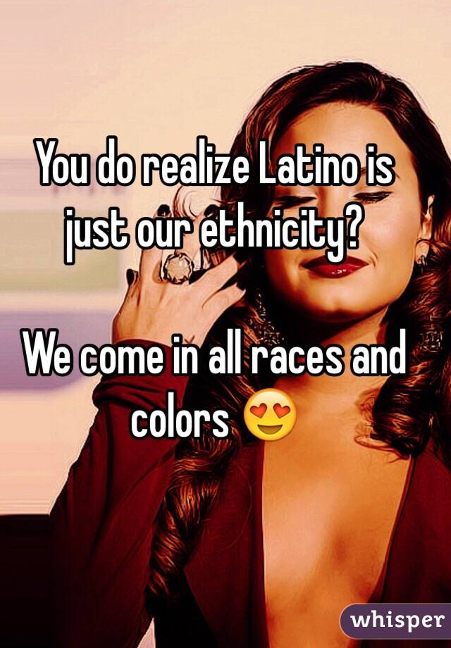 You do realize Latino is just our ethnicity?

We come in all races and colors 😍