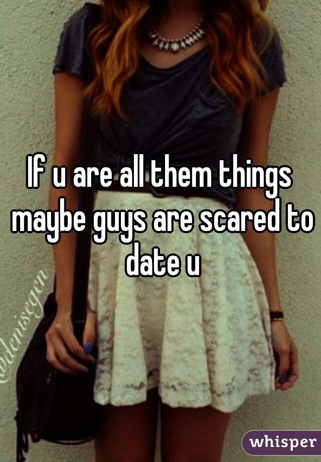 If u are all them things maybe guys are scared to date u