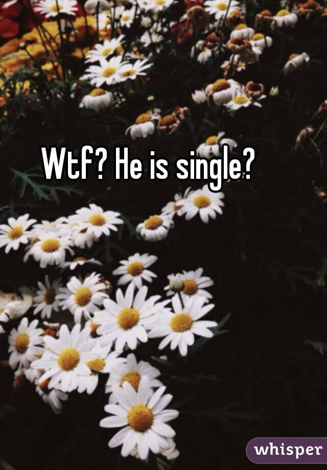 Wtf? He is single? 