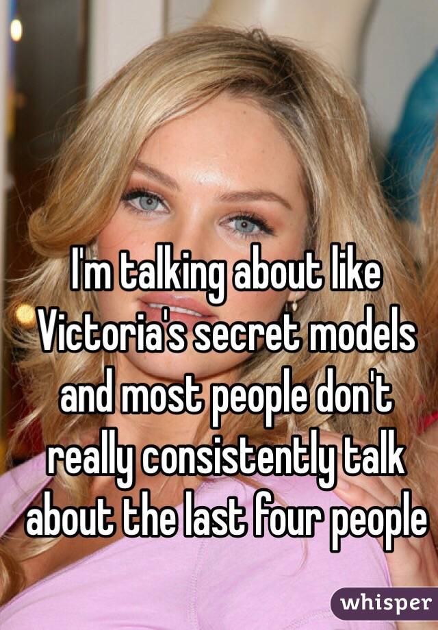 I'm talking about like Victoria's secret models and most people don't really consistently talk about the last four people