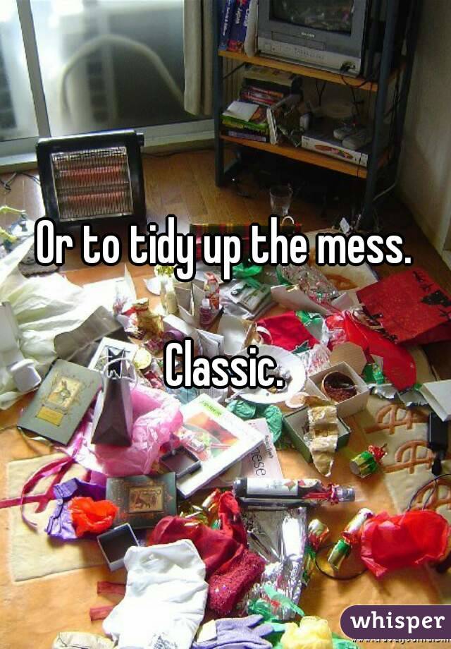 Or to tidy up the mess.

Classic.