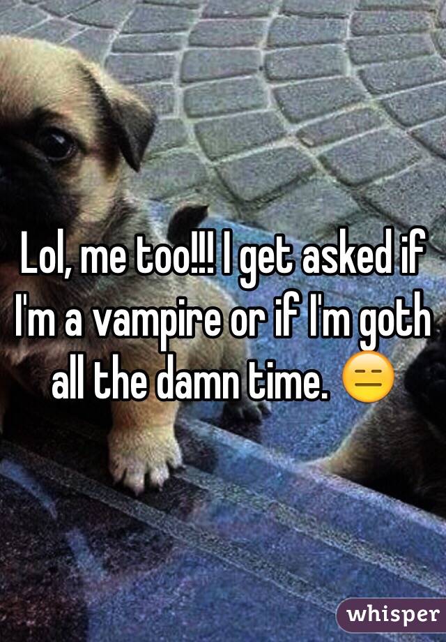 Lol, me too!!! I get asked if I'm a vampire or if I'm goth all the damn time. 😑