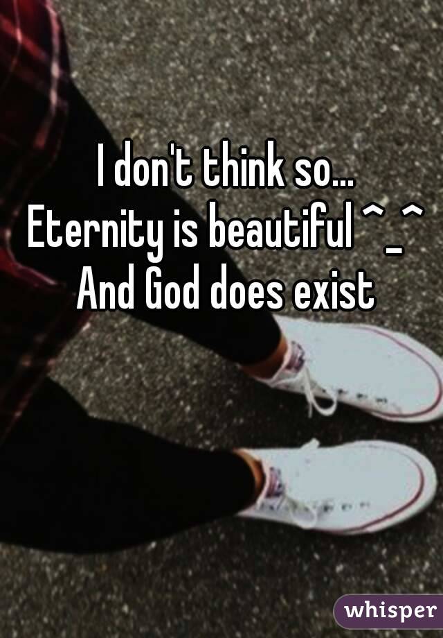I don't think so... 
Eternity is beautiful ^_^ 
And God does exist 